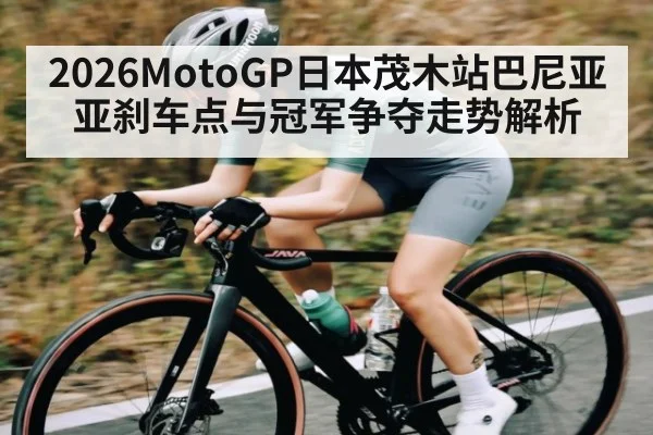 2026MotoGP日本茂木站巴尼亚亚刹车点与冠军争夺走势解析