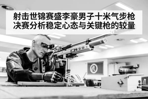 射击世锦赛盛李豪男子十米气步枪决赛分析稳定心态与关键枪的较量